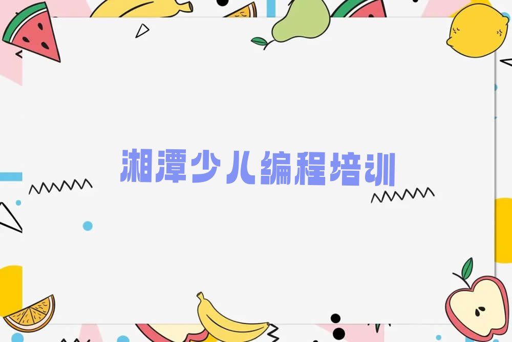 十大湘潭雨湖区少儿编程c++培训学校都有哪些-湘潭少儿编程c++培训学校排行榜一览表排行榜