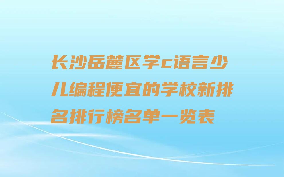 十大长沙岳麓区学c语言少儿编程便宜的学校新排名排行榜名单一览表排行榜