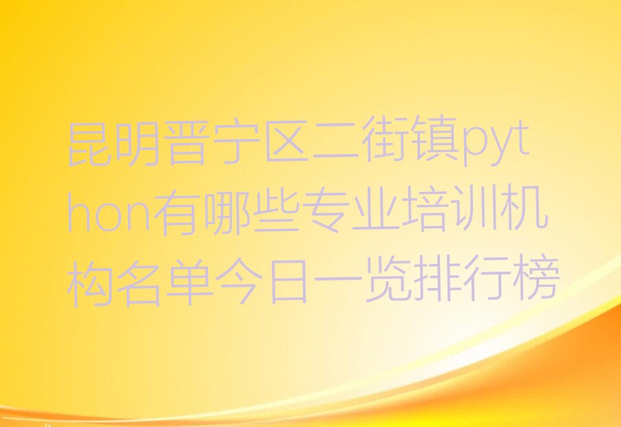 十大昆明晋宁区二街镇python有哪些专业培训机构名单今日一览排行榜排行榜