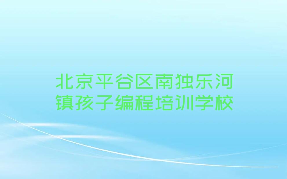 北京平谷区南独乐河镇孩子编程培训学校