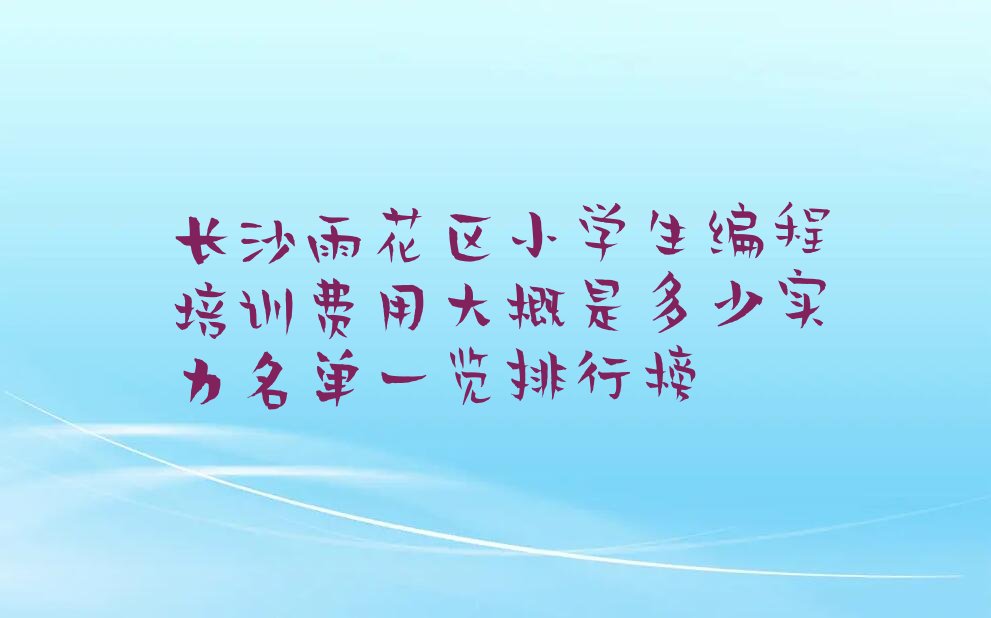 十大长沙雨花区小学生编程培训费用大概是多少实力名单一览排行榜排行榜