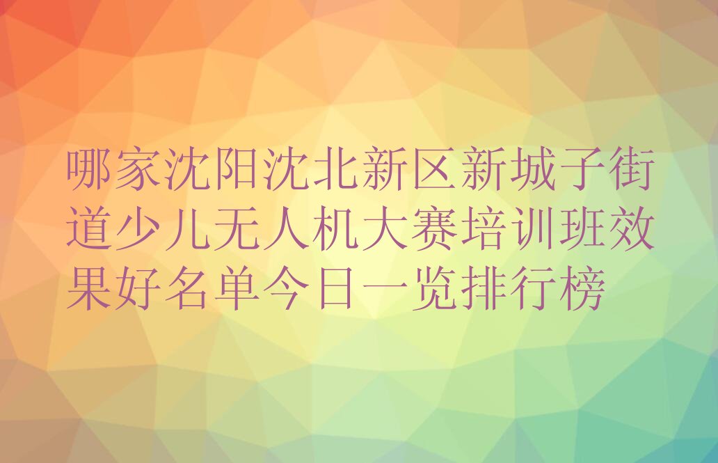 十大哪家沈阳沈北新区新城子街道少儿无人机大赛培训班效果好名单今日一览排行榜排行榜