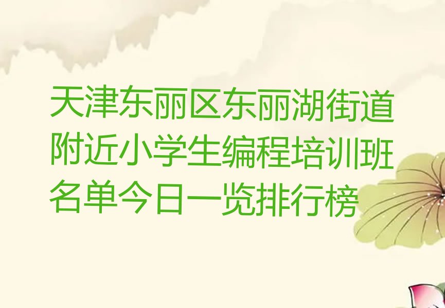 十大天津东丽区东丽湖街道附近小学生编程培训班名单今日一览排行榜排行榜