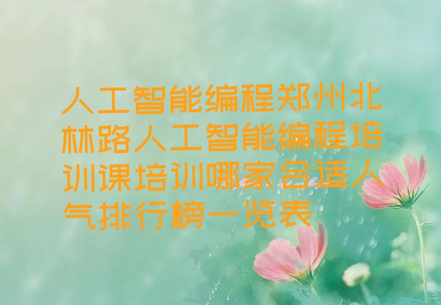 十大人工智能编程郑州北林路人工智能编程培训课培训哪家合适人气排行榜一览表排行榜