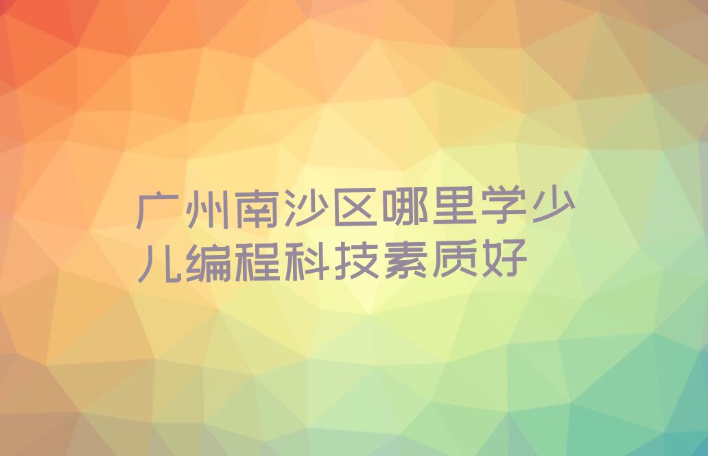 广州南沙区南沙街道少儿编程科技素质培训学校
