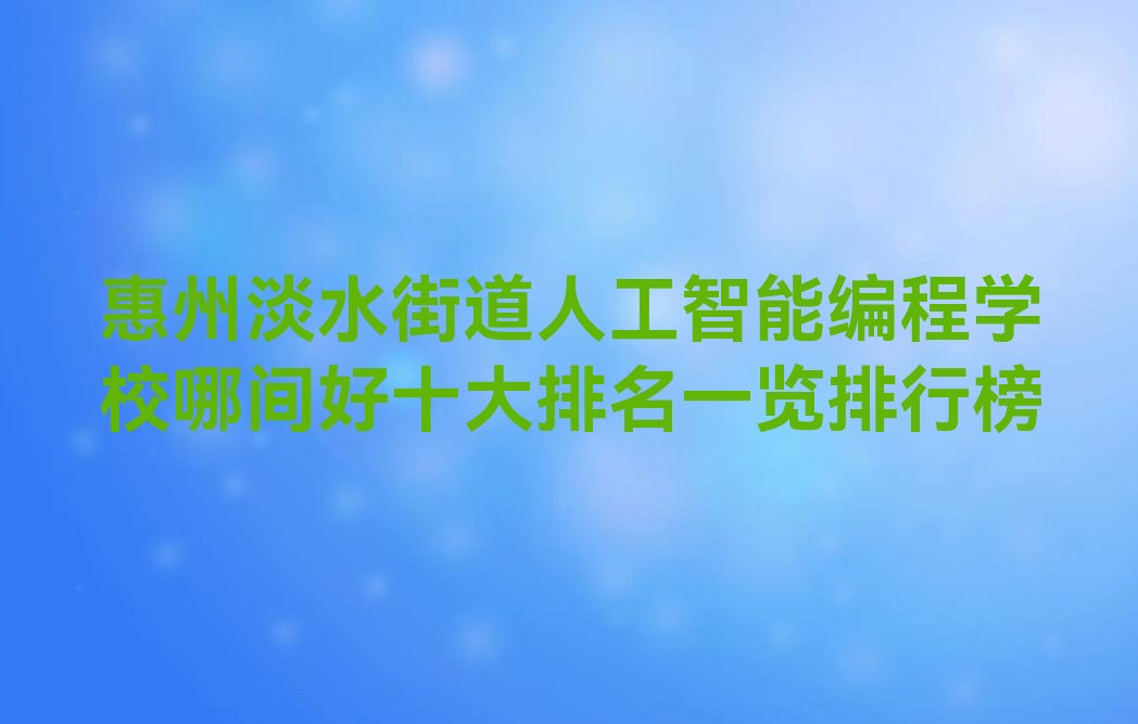 十大惠州淡水街道人工智能编程学校哪间好十大排名一览排行榜排行榜