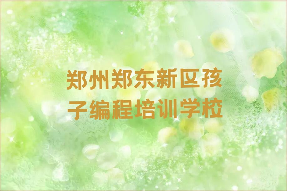 十大2025年郑州郑东新区哪个学校学孩子编程好名单精选一览排行榜排行榜