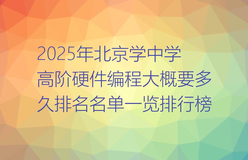 十大2025年北京学中学高阶硬件编程大概要多久排名名单一览排行榜排行榜