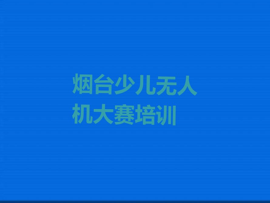 十大烟台解甲庄街道少儿无人机大赛培训价格怎么样排行榜