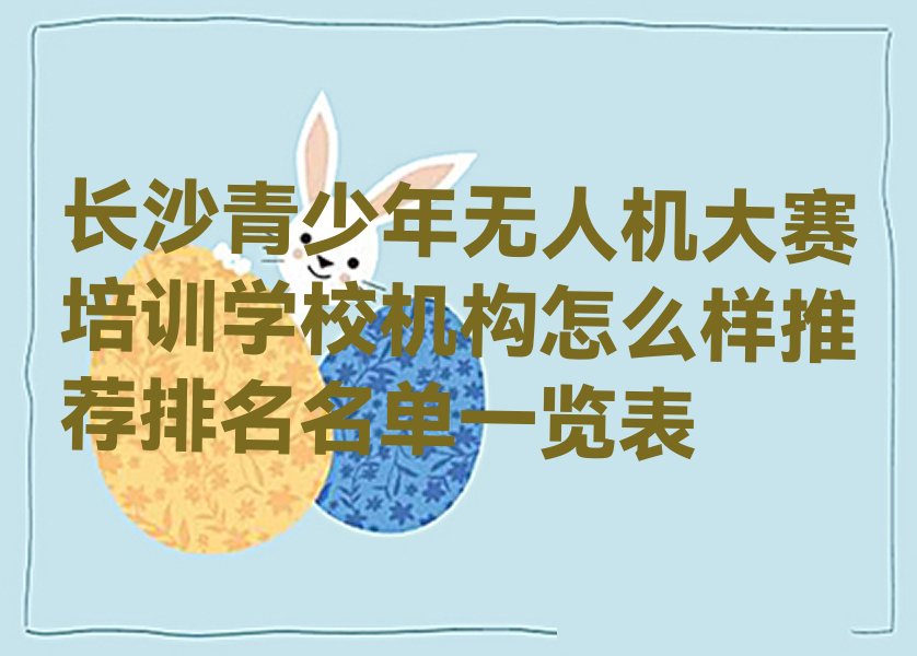 十大长沙青少年无人机大赛培训学校机构怎么样推荐排名名单一览表排行榜