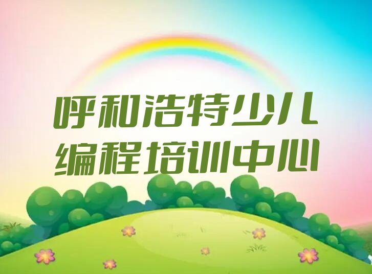 十大呼和浩特赛罕区少儿编程比较好的少儿编程培训班排行榜