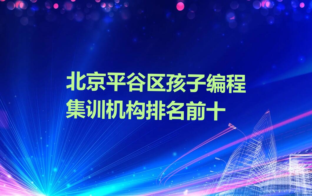 十大北京平谷区孩子编程集训机构排名前十排行榜