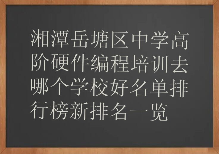 十大湘潭岳塘区中学高阶硬件编程培训去哪个学校好名单排行榜新排名一览排行榜