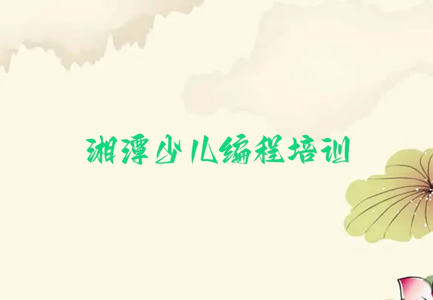 十大湘潭岳塘区小孩编程培训要多久榜单新排名一览推荐排行榜