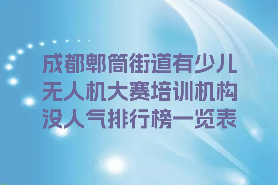 十大成都郫筒街道有少儿无人机大赛培训机构没人气排行榜一览表排行榜