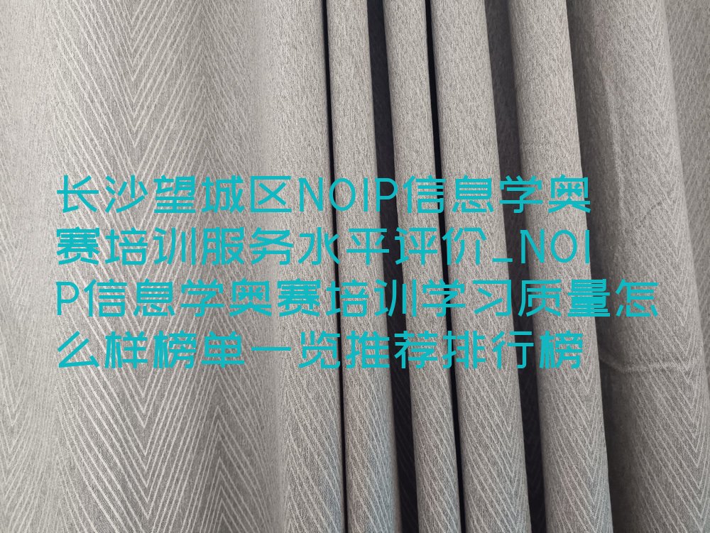 十大长沙望城区NOIP信息学奥赛培训服务水平评价_NOIP信息学奥赛培训学习质量怎么样榜单一览推荐排行榜排行榜