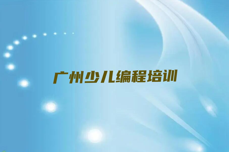 十大广州番禺区少儿编程学多久比较好榜单新排名一览推荐排行榜