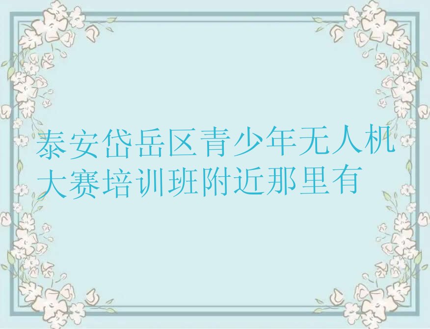 十大泰安岱岳区青少年无人机大赛培训班附近那里有排行榜