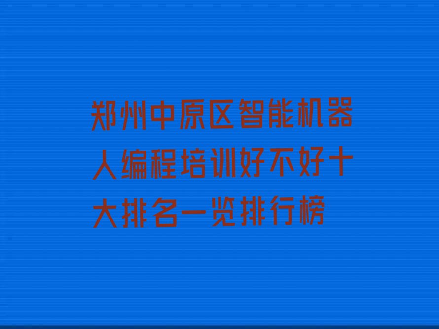 十大郑州中原区智能机器人编程培训好不好十大排名一览排行榜排行榜