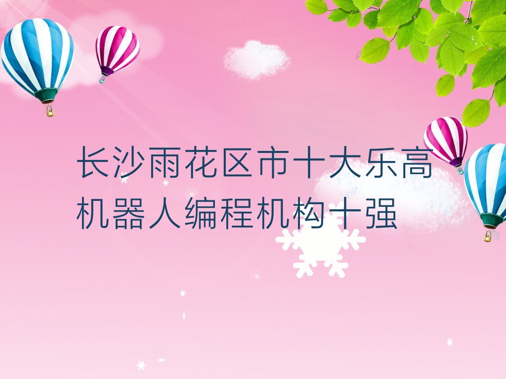 十大长沙雨花区市十大乐高机器人编程机构十强排行榜