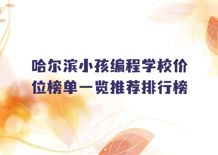 十大哈尔滨小孩编程学校价位榜单一览推荐排行榜排行榜