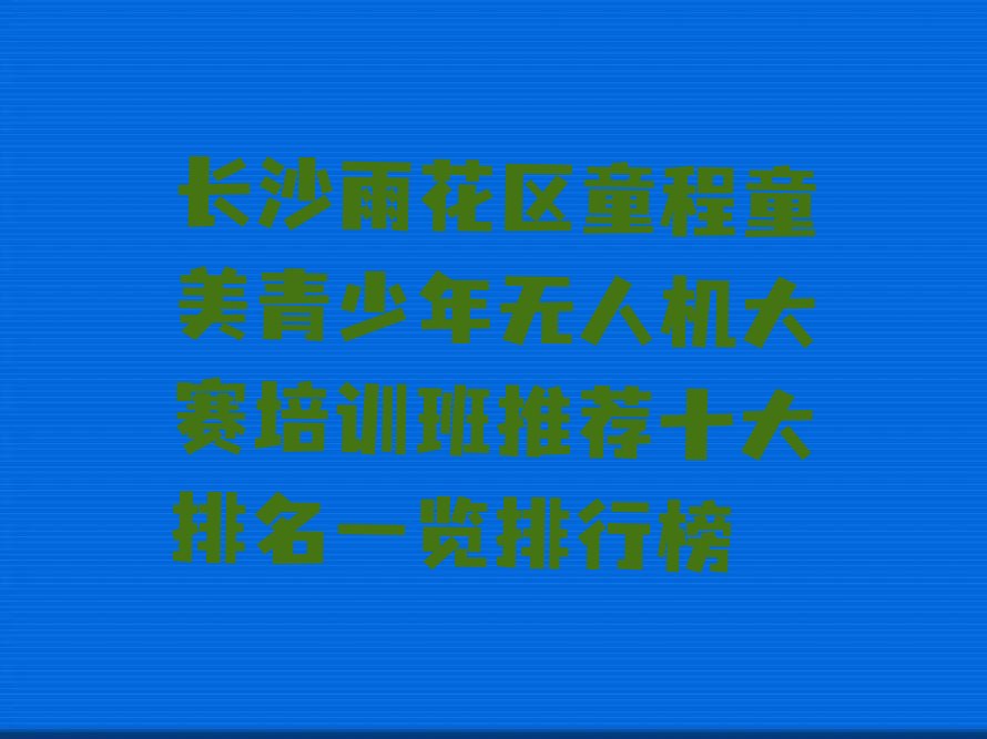 十大长沙雨花区童程童美青少年无人机大赛培训班推荐十大排名一览排行榜排行榜