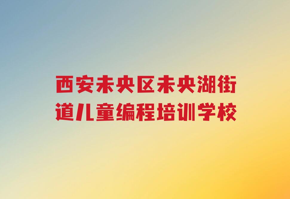 十大西安未央区儿童编程培训需要多长时间口碑排名排行榜一览表排行榜