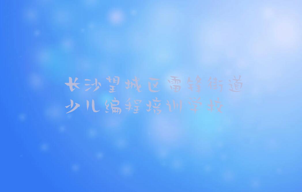 长沙望城区雷锋街道少儿编程培训学校