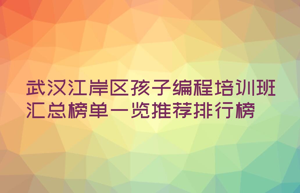 十大武汉江岸区孩子编程培训班汇总榜单一览推荐排行榜排行榜