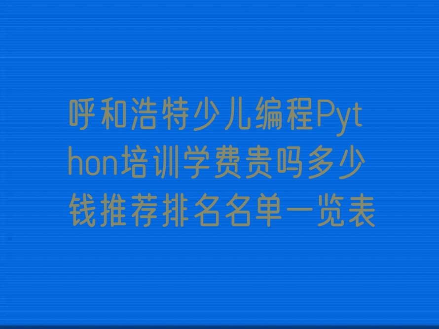十大呼和浩特少儿编程Python培训学费贵吗多少钱推荐排名名单一览表排行榜