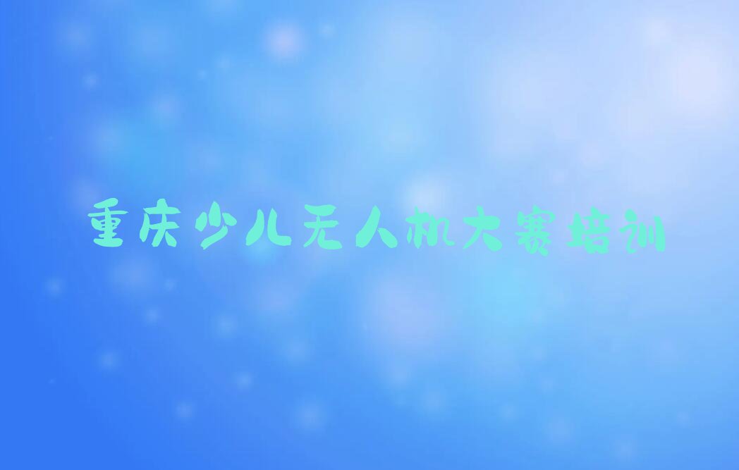 十大重庆少儿无人机大赛培训班开班表-价格推荐今日公布一览表排行榜