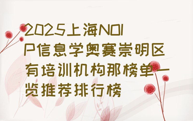 十大2025上海NOIP信息学奥赛崇明区有培训机构那榜单一览推荐排行榜排行榜