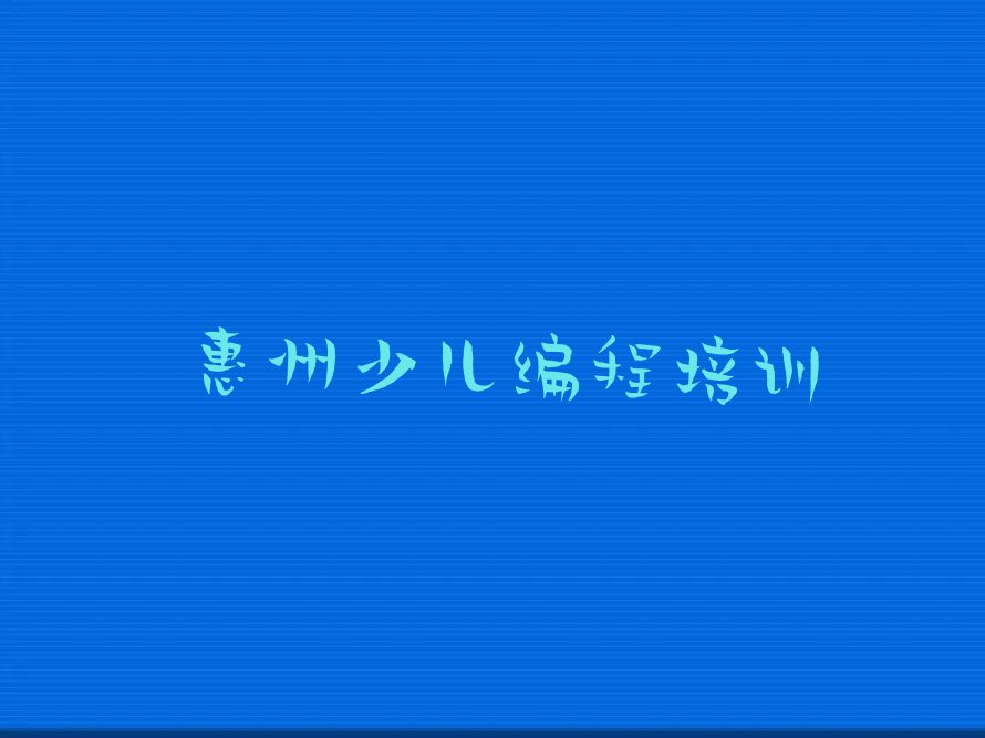 十大少儿编程惠州桥西街道少儿编程培训大的培训机构是哪个人气排行榜一览表排行榜