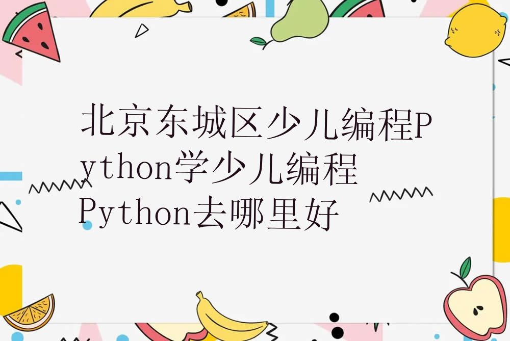 十大北京东城区少儿编程Python学少儿编程Python去哪里好排行榜