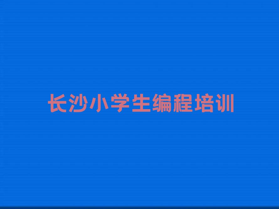 十大长沙岳麓区小学生编程教育培训机构哪个比较可靠名单排行榜盘点一览排行榜