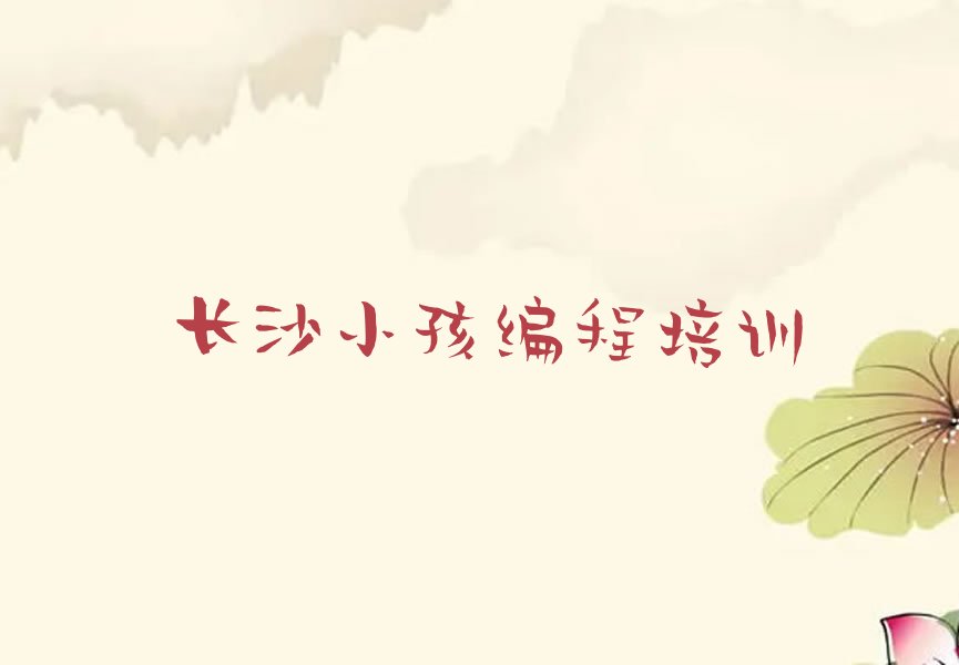 十大长沙梅溪湖街道口碑好的小孩编程教育培训机构排名排行榜