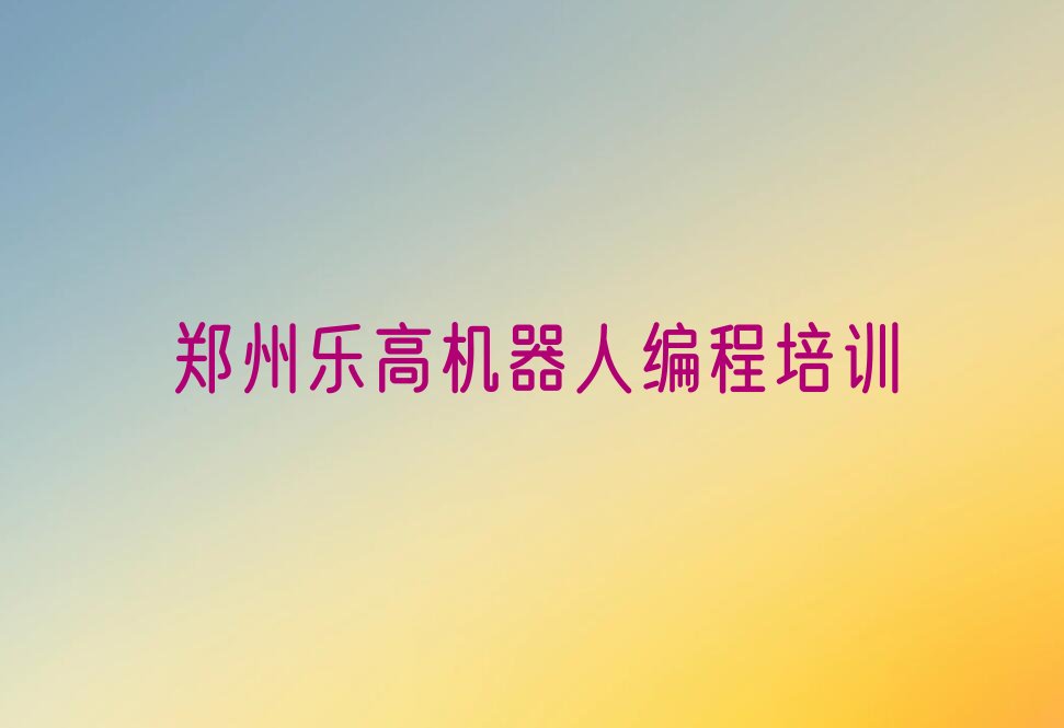 十大郑州金水区乐高机器人编程培训速成班学费多少钱排行榜