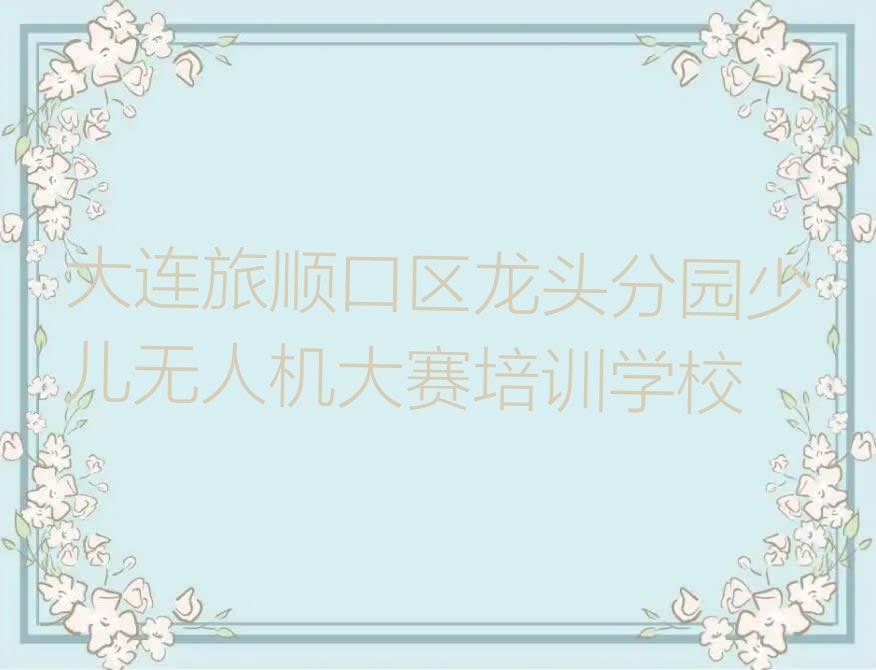 大连旅顺口区龙头分园少儿无人机大赛培训学校