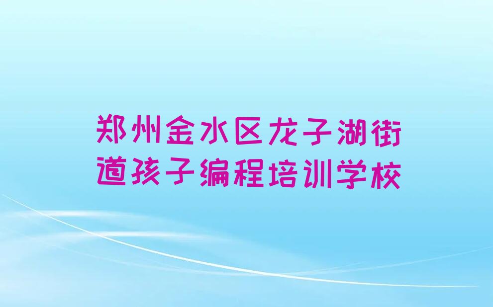 郑州金水区龙子湖街道孩子编程培训学校