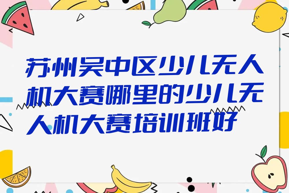 苏州吴中区吴中区林场少儿无人机大赛培训学校