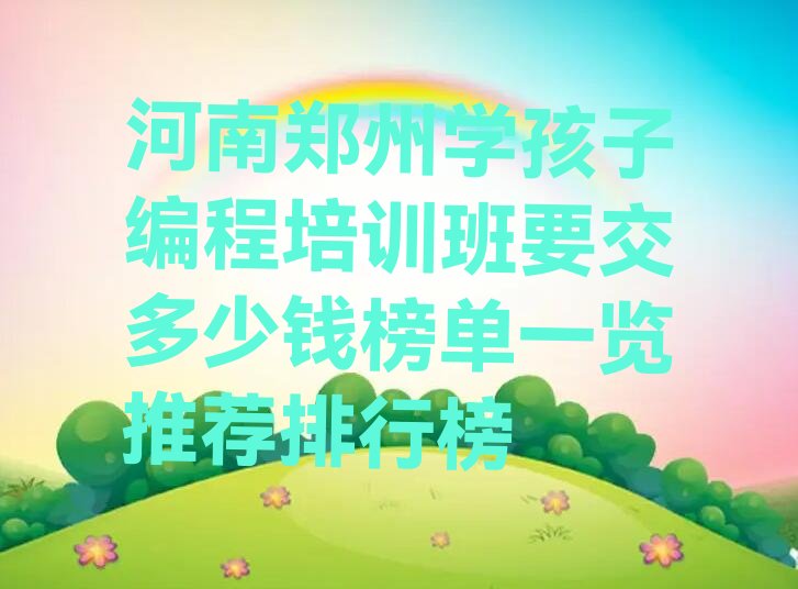 十大河南郑州学孩子编程培训班要交多少钱榜单一览推荐排行榜排行榜