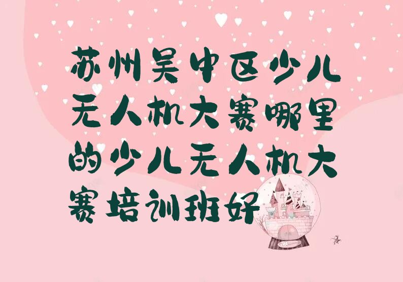 十大苏州吴中区少儿无人机大赛哪里的少儿无人机大赛培训班好排行榜