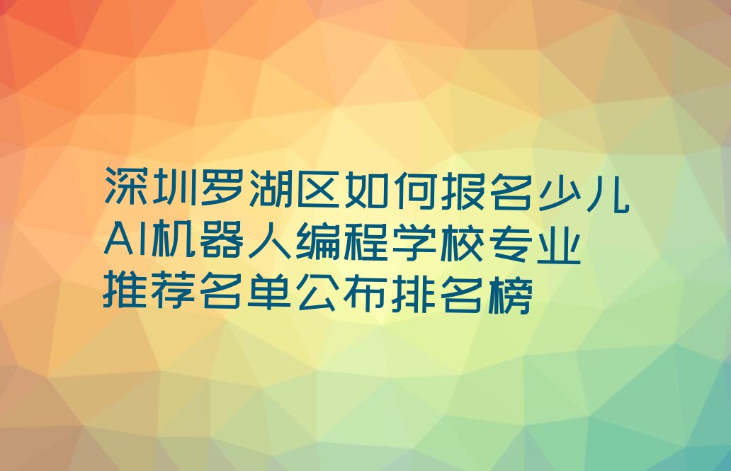 十大深圳罗湖区如何报名少儿AI机器人编程学校专业推荐名单公布排名榜排行榜