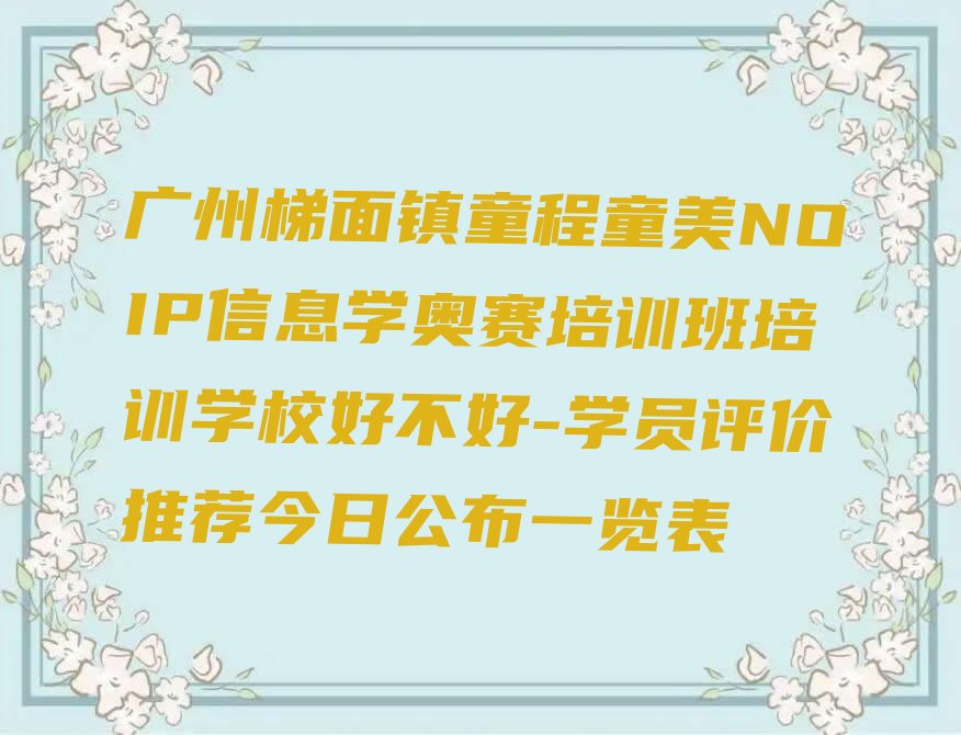 十大广州梯面镇童程童美NOIP信息学奥赛培训班培训学校好不好-学员评价推荐今日公布一览表排行榜