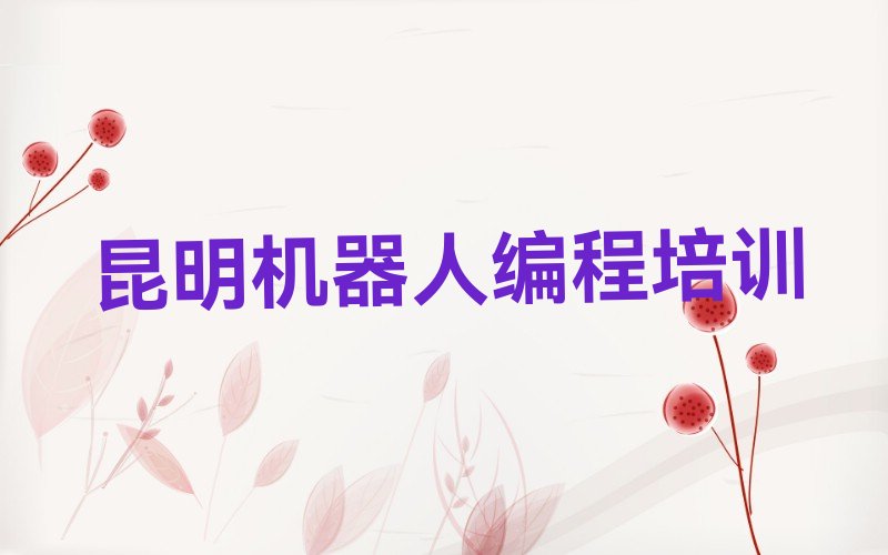 十大昆明零基础机器人编程培训哪家好？名单今日一览排行榜排行榜