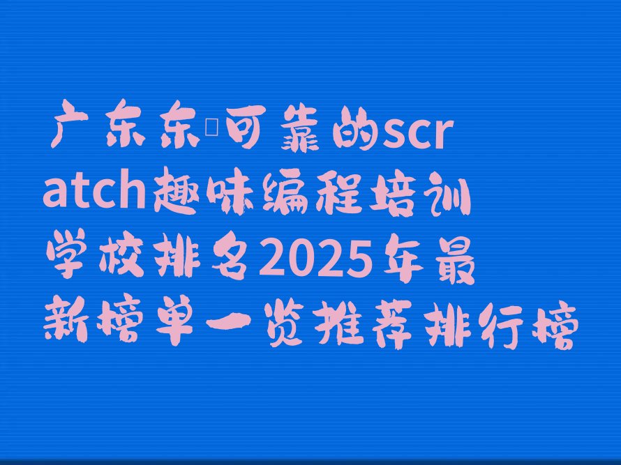 十大广东东莞可靠的scratch趣味编程培训学校排名2025年最新榜单一览推荐排行榜排行榜