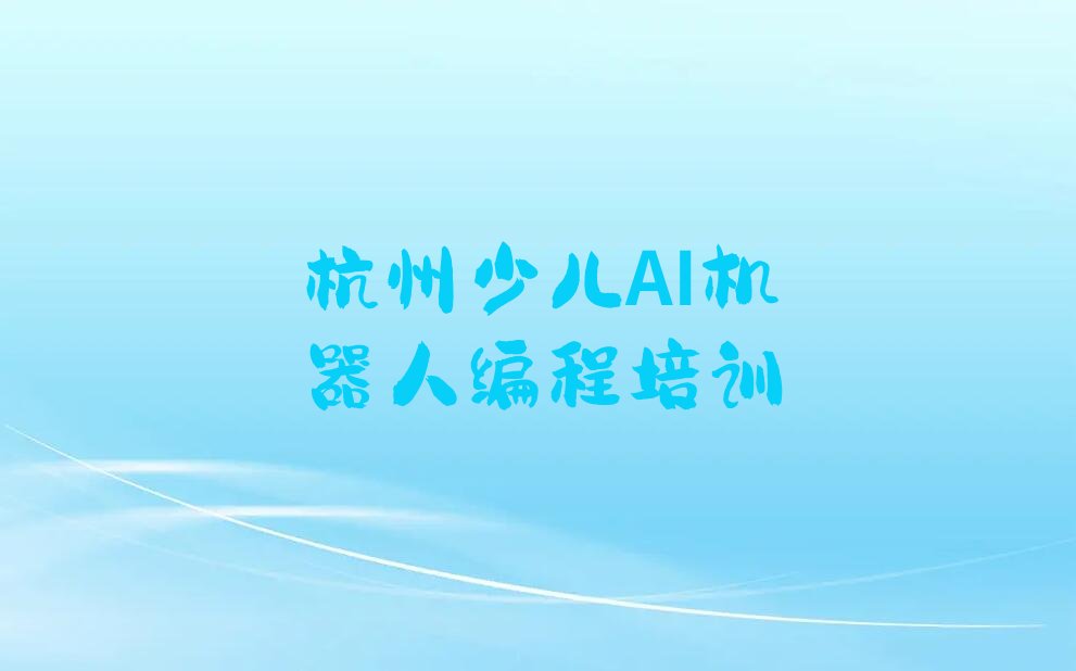 十大杭州下城区少儿AI机器人编程快速培训班名单今日一览排行榜排行榜