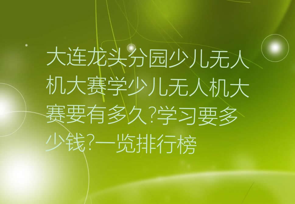 大连旅顺口区龙头分园少儿无人机大赛培训学校