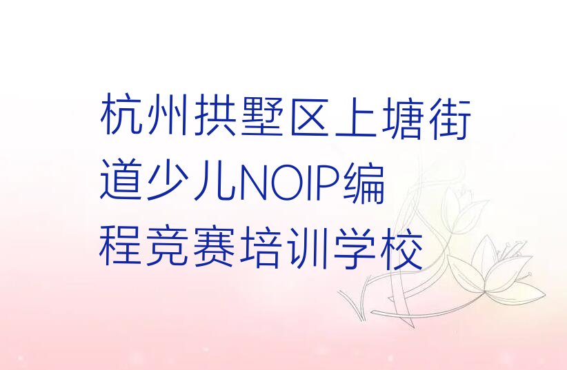 十大2025杭州上塘街道哪有少儿NOIP编程竞赛培训机构十大名单榜一览排行榜排行榜