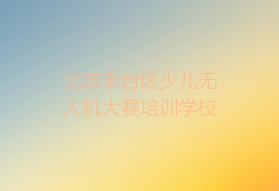 北京丰台区少儿无人机大赛培训学校